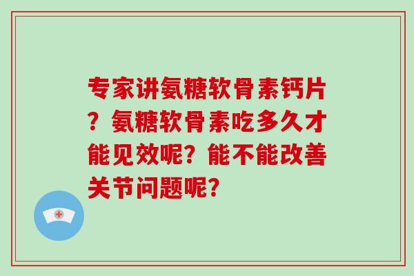 专家讲氨糖软骨素钙片?氨糖软骨素吃多久才能见效呢?能不能改善关节问题呢? 专家讲氨糖软骨素钙片?氨糖软骨素吃多久才能见效呢?能不能改善关节问题呢?