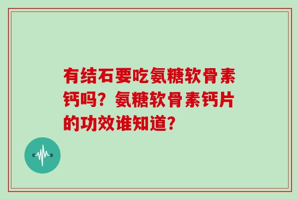有结石要吃氨糖软骨素钙吗？氨糖软骨素钙片的功效谁知道？