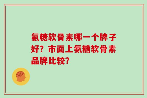 氨糖软骨素哪一个牌子好？市面上氨糖软骨素品牌比较？
