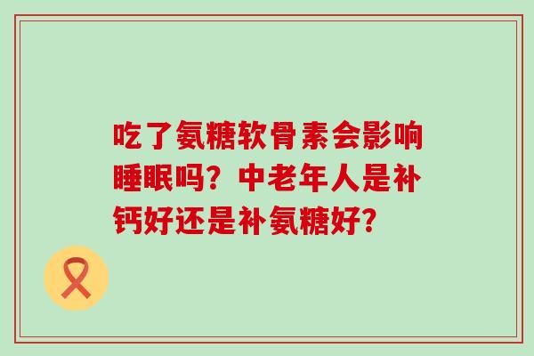 吃了氨糖软骨素会影响吗？中老年人是补钙好还是补氨糖好？