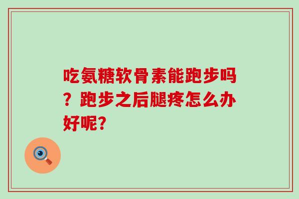 吃氨糖软骨素能跑步吗?跑步之后腿疼怎么办好呢? 吃氨糖软骨素能跑步吗?跑步之后腿疼怎么办好呢?