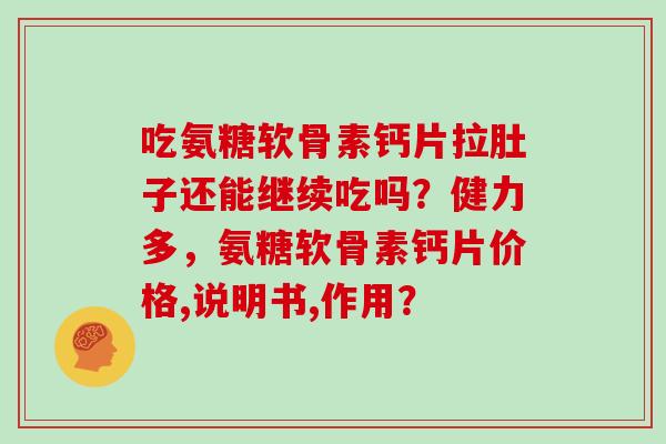 吃氨糖软骨素钙片拉肚子还能继续吃吗?健力多,氨糖软骨素钙片价格,说明书,作用? 吃氨糖软骨素钙片拉肚子还能继续吃吗?健力多,氨糖软骨素钙片价格,说明书,作用?