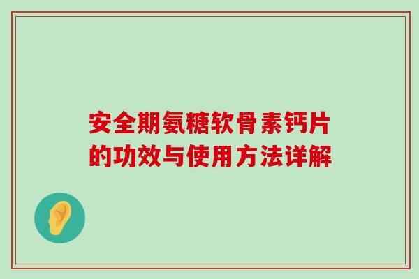 安全期氨糖软骨素钙片的功效与使用方法详解 安全期氨糖软骨素钙片的功效与使用方法详解