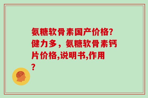 氨糖软骨素国产价格？健力多，氨糖软骨素钙片价格,说明书,作用？