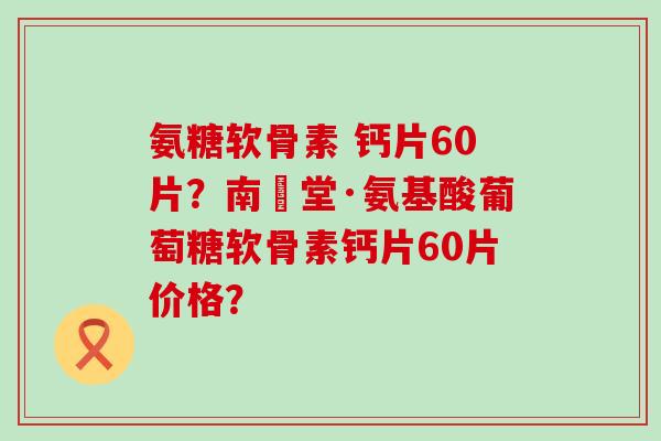 氨糖软骨素 钙片60片?南雲堂·氨基酸葡萄糖软骨素钙片60片价格? 氨糖软骨素 钙片60片?南雲堂·氨基酸葡萄糖软骨素钙片60片价格?