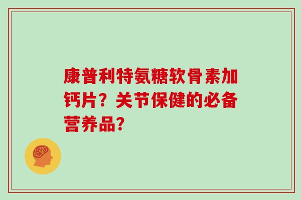 康普利特氨糖软骨素加钙片？关节保健的必备营养品？