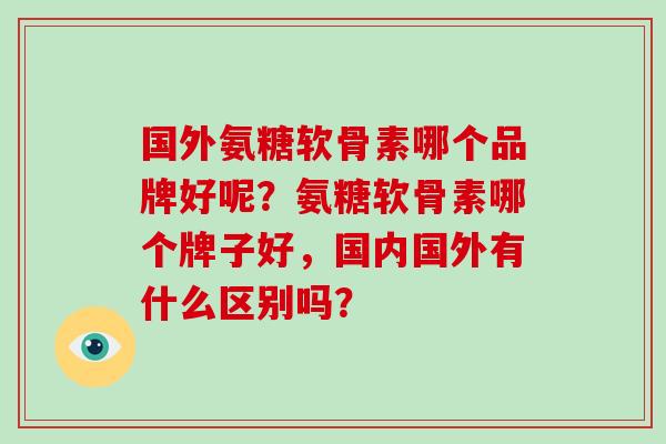 国外氨糖软骨素哪个品牌好呢？氨糖软骨素哪个牌子好，国内国外有什么区别吗？
