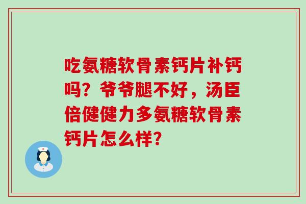 吃氨糖软骨素钙片补钙吗？爷爷腿不好，汤臣倍健健力多氨糖软骨素钙片怎么样？