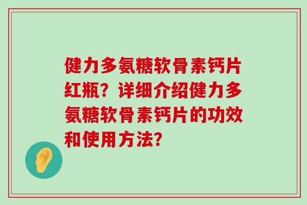 健力多氨糖软骨素钙片红瓶？详细介绍健力多氨糖软骨素钙片的功效和使用方法？