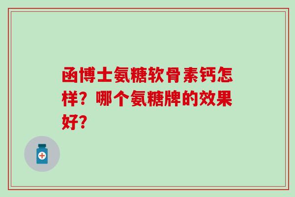 函博士氨糖软骨素钙怎样?哪个氨糖牌的效果好? 函博士氨糖软骨素钙怎样?哪个氨糖牌的效果好?