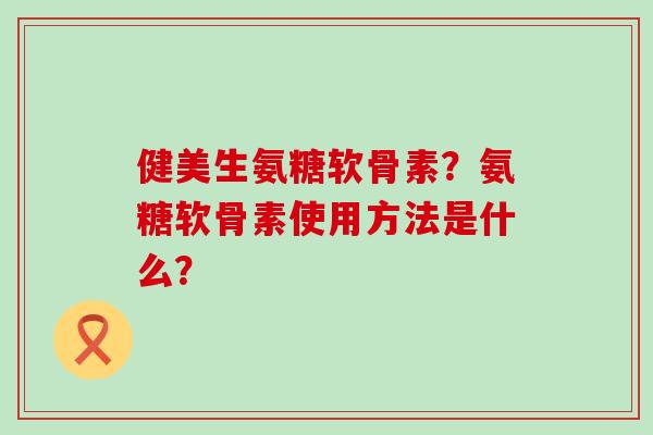 健美生氨糖软骨素?氨糖软骨素使用方法是什么? 健美生氨糖软骨素?氨糖软骨素使用方法是什么?