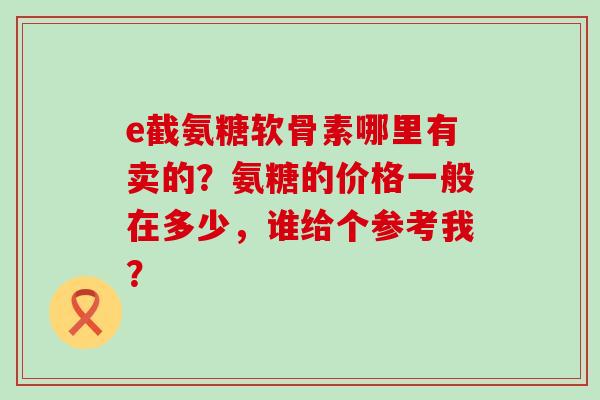 e截氨糖软骨素哪里有卖的？氨糖的价格一般在多少，谁给个参考我？