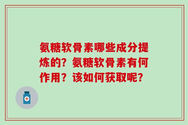 氨糖软骨素哪些成分提炼的?氨糖软骨素有何作用?该如何获取呢? 氨糖软骨素哪些成分提炼的?氨糖软骨素有何作用?该如何获取呢?