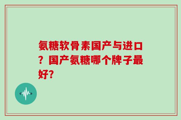 氨糖软骨素国产与进口？国产氨糖哪个牌子好？