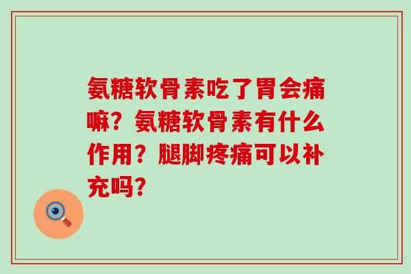 氨糖软骨素吃了胃会痛嘛?氨糖软骨素有什么作用?腿脚可以补充吗? 氨糖软骨素吃了胃会痛嘛?氨糖软骨素有什么作用?腿脚可以补充吗?