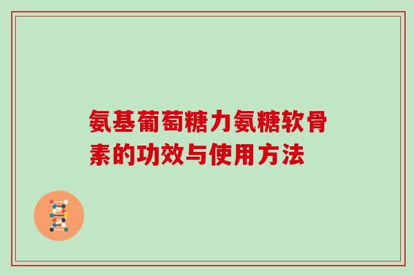氨基葡萄糖力氨糖软骨素的功效与使用方法 氨基葡萄糖力氨糖软骨素的功效与使用方法