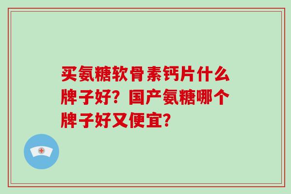 买氨糖软骨素钙片什么牌子好?国产氨糖哪个牌子好又便宜? 买氨糖软骨素钙片什么牌子好?国产氨糖哪个牌子好又便宜?