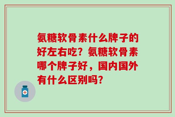 氨糖软骨素什么牌子的好左右吃？氨糖软骨素哪个牌子好，国内国外有什么区别吗？