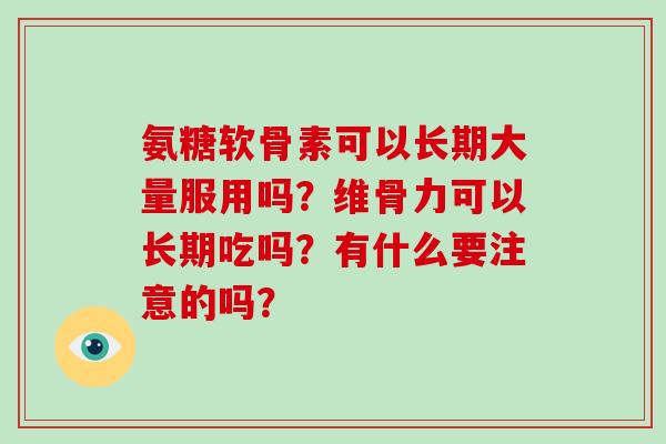 氨糖软骨素可以长期大量服用吗?维骨力可以长期吃吗?有什么要注意的吗? 氨糖软骨素可以长期大量服用吗?维骨力可以长期吃吗?有什么要注意的吗?