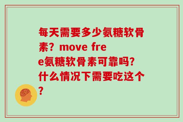 每天需要多少氨糖软骨素?move free氨糖软骨素可靠吗?什么情况下需要吃这个? 每天需要多少氨糖软骨素?move free氨糖软骨素可靠吗?什么情况下需要吃这个?