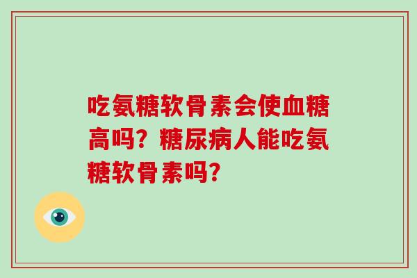 吃氨糖软骨素会使高吗?人能吃氨糖软骨素吗? 吃氨糖软骨素会使高吗?人能吃氨糖软骨素吗?