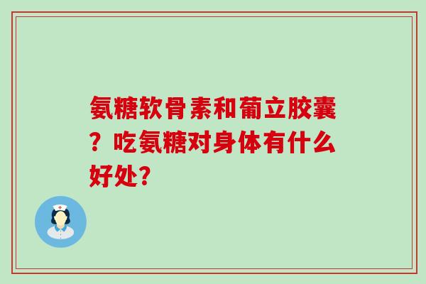 氨糖软骨素和葡立胶囊?吃氨糖对身体有什么好处? 氨糖软骨素和葡立胶囊?吃氨糖对身体有什么好处?