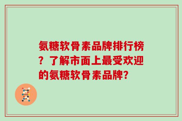 氨糖软骨素品牌排行榜?了解市面上受欢迎的氨糖软骨素品牌? 氨糖软骨素品牌排行榜?了解市面上受欢迎的氨糖软骨素品牌?