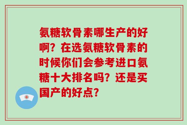 氨糖软骨素哪生产的好啊？在选氨糖软骨素的时候你们会参考进口氨糖十大排名吗？还是买国产的好点？