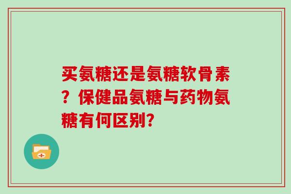 买氨糖还是氨糖软骨素?保健品氨糖与氨糖有何区别? 买氨糖还是氨糖软骨素?保健品氨糖与氨糖有何区别?