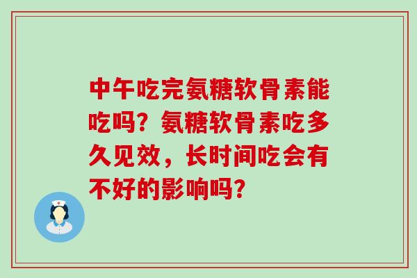 中午吃完氨糖软骨素能吃吗？氨糖软骨素吃多久见效，长时间吃会有不好的影响吗？