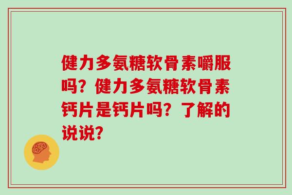 健力多氨糖软骨素嚼服吗？健力多氨糖软骨素钙片是钙片吗？了解的说说？