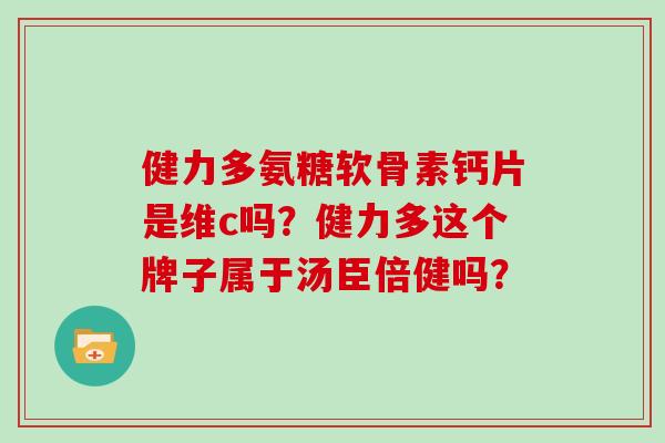 健力多氨糖软骨素钙片是维c吗?健力多这个牌子属于汤臣倍健吗? 健力多氨糖软骨素钙片是维c吗?健力多这个牌子属于汤臣倍健吗?