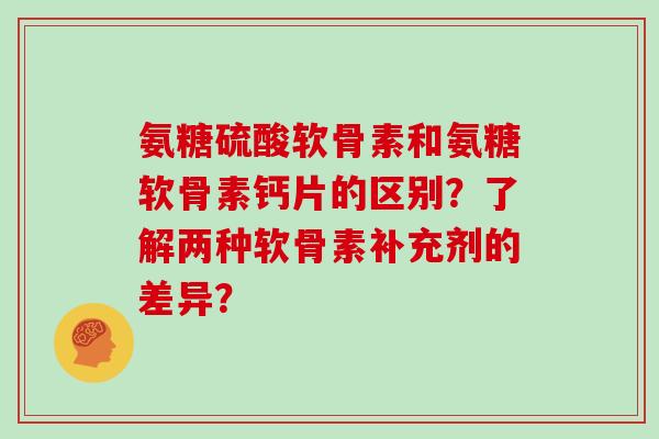 氨糖硫酸软骨素和氨糖软骨素钙片的区别？了解两种软骨素补充剂的差异？