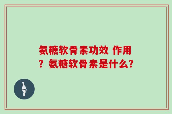 氨糖软骨素功效 作用？氨糖软骨素是什么？