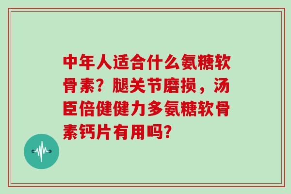 中年人适合什么氨糖软骨素?腿关节磨损,汤臣倍健健力多氨糖软骨素钙片有用吗? 中年人适合什么氨糖软骨素?腿关节磨损,汤臣倍健健力多氨糖软骨素钙片有用吗?