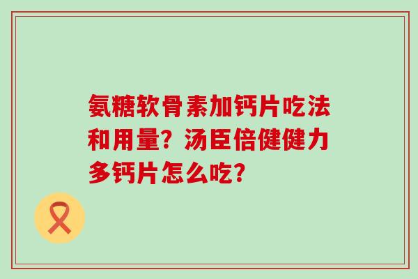 氨糖软骨素加钙片吃法和用量?汤臣倍健健力多钙片怎么吃? 氨糖软骨素加钙片吃法和用量?汤臣倍健健力多钙片怎么吃?