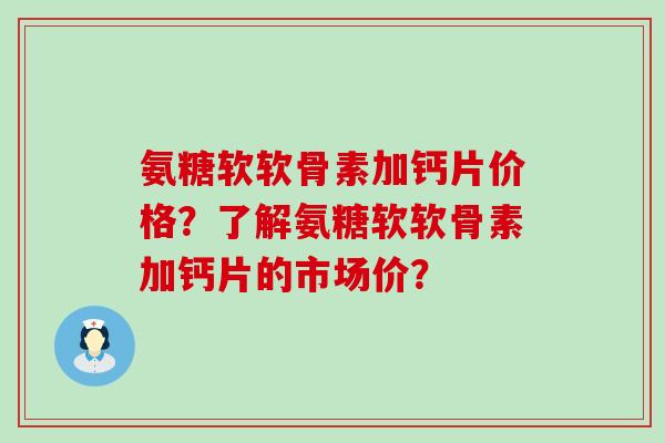 氨糖软软骨素加钙片价格?了解氨糖软软骨素加钙片的市场价? 氨糖软软骨素加钙片价格?了解氨糖软软骨素加钙片的市场价?