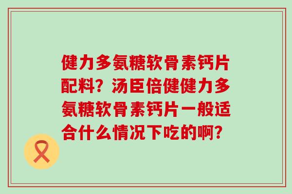 健力多氨糖软骨素钙片配料?汤臣倍健健力多氨糖软骨素钙片一般适合什么情况下吃的啊? 健力多氨糖软骨素钙片配料?汤臣倍健健力多氨糖软骨素钙片一般适合什么情况下吃的啊?