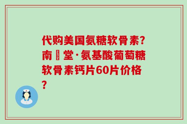 代购美国氨糖软骨素?南雲堂·氨基酸葡萄糖软骨素钙片60片价格? 代购美国氨糖软骨素?南雲堂·氨基酸葡萄糖软骨素钙片60片价格?
