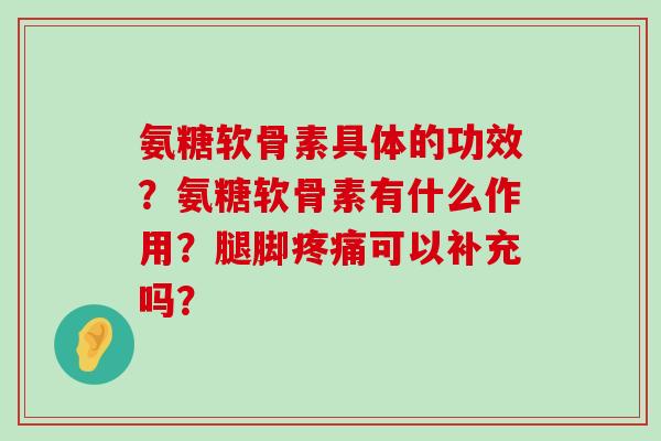 氨糖软骨素具体的功效？氨糖软骨素有什么作用？腿脚可以补充吗？