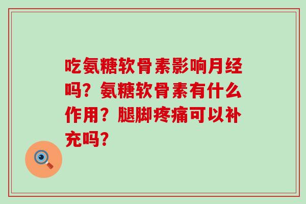 吃氨糖软骨素影响吗?氨糖软骨素有什么作用?腿脚可以补充吗? 吃氨糖软骨素影响吗?氨糖软骨素有什么作用?腿脚可以补充吗?