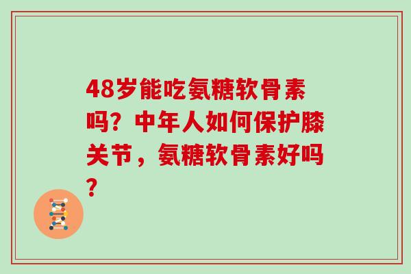 48岁能吃氨糖软骨素吗?中年人如何保护膝关节,氨糖软骨素好吗? 48岁能吃氨糖软骨素吗?中年人如何保护膝关节,氨糖软骨素好吗?