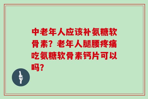 中老年人应该补氨糖软骨素?老年人腿腰吃氨糖软骨素钙片可以吗? 中老年人应该补氨糖软骨素?老年人腿腰吃氨糖软骨素钙片可以吗?