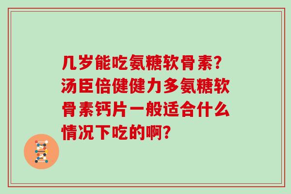 几岁能吃氨糖软骨素?汤臣倍健健力多氨糖软骨素钙片一般适合什么情况下吃的啊? 几岁能吃氨糖软骨素?汤臣倍健健力多氨糖软骨素钙片一般适合什么情况下吃的啊?