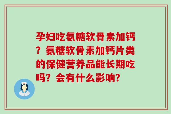 孕妇吃氨糖软骨素加钙?氨糖软骨素加钙片类的保健营养品能长期吃吗?会有什么影响? 孕妇吃氨糖软骨素加钙?氨糖软骨素加钙片类的保健营养品能长期吃吗?会有什么影响?