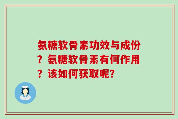 氨糖软骨素功效与成份?氨糖软骨素有何作用?该如何获取呢? 氨糖软骨素功效与成份?氨糖软骨素有何作用?该如何获取呢?