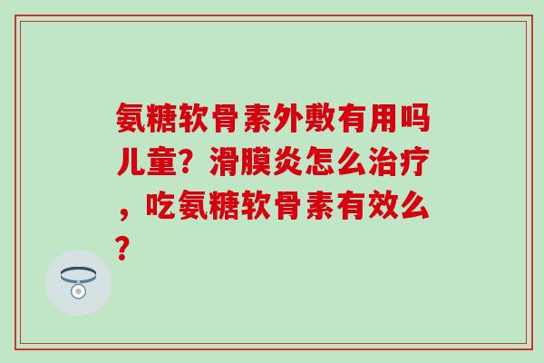 氨糖软骨素外敷有用吗儿童?怎么,吃氨糖软骨素有效么? 氨糖软骨素外敷有用吗儿童?怎么,吃氨糖软骨素有效么?