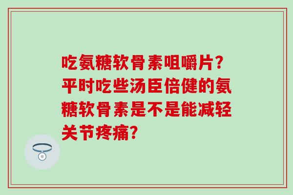 吃氨糖软骨素咀嚼片？平时吃些汤臣倍健的氨糖软骨素是不是能减轻关节？