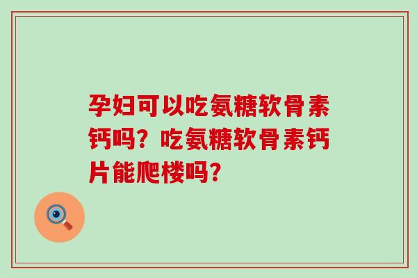 孕妇可以吃氨糖软骨素钙吗?吃氨糖软骨素钙片能爬楼吗? 孕妇可以吃氨糖软骨素钙吗?吃氨糖软骨素钙片能爬楼吗?