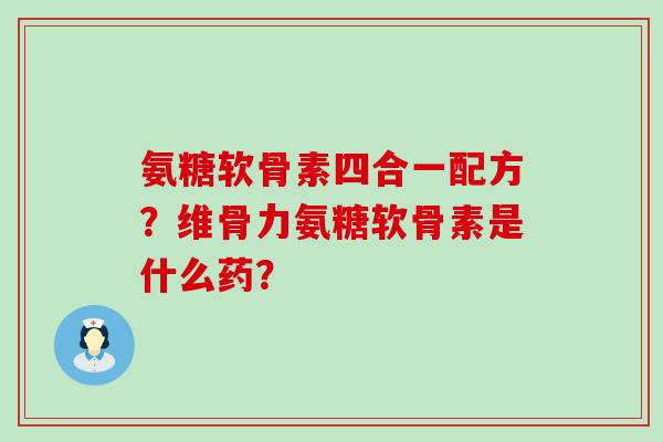 氨糖软骨素四合一配方？维骨力氨糖软骨素是什么药？